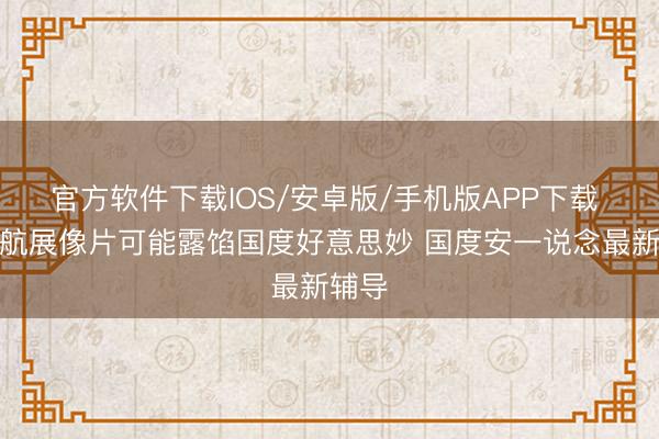 官方软件下载IOS/安卓版/手机版APP下载 一张航展像片可能露馅国度好意思妙 国度安一说念最新辅导