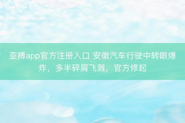 亚搏app官方注册入口 安徽汽车行驶中转眼爆炸，多半碎屑飞溅，官方修起