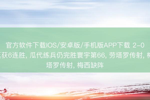 官方软件下载IOS/安卓版/手机版APP下载 2-0! 阿根廷获6连胜， 瓜代练兵仍完胜寰宇第66， 劳塔罗传射， 梅西缺阵