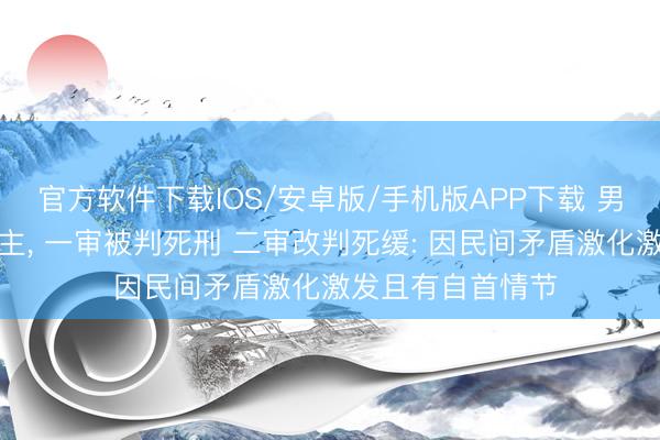 官方软件下载IOS/安卓版/手机版APP下载 男人当街杀东说念主， 一审被判死刑 二审改判死缓: 因民间矛盾激化激发且有自首情节