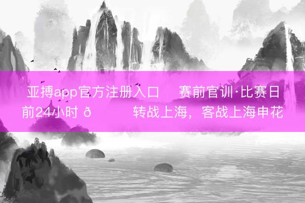 亚搏app官方注册入口 ⏳赛前官训·比赛日前24小时 📍转战上海，客战上海申花