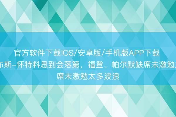 官方软件下载IOS/安卓版/手机版APP下载 TA：吉布斯-怀特料思到会落第，福登、帕尔默缺席未激勉太多波浪