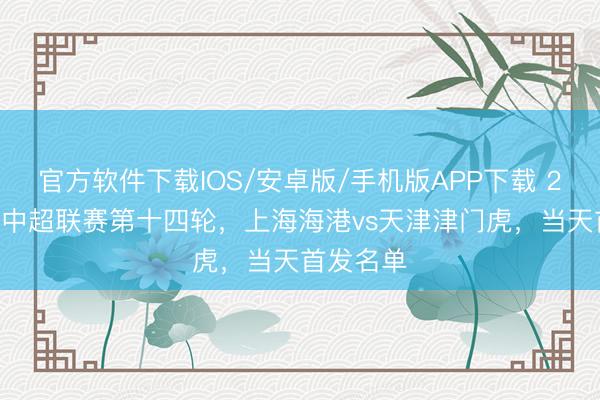 官方软件下载IOS/安卓版/手机版APP下载 2026怡宝中超联赛第十四轮，上海海港vs天津津门虎，<a href=