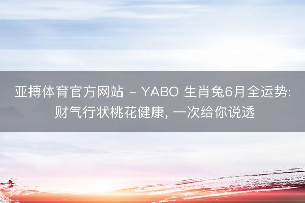 亚搏体育官方网站 - YABO 生肖兔6月全运势: 财气行状桃花健康， 一次给你说透