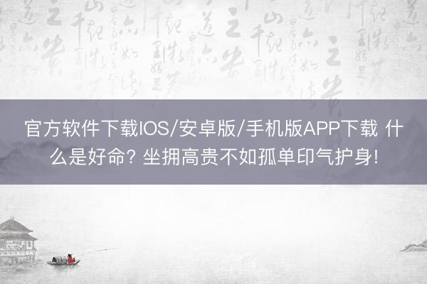 官方软件下载IOS/安卓版/手机版APP下载 什么是好命? 坐拥高贵不如孤单印气护身!