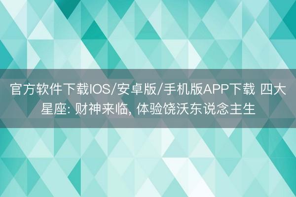 官方软件下载IOS/安卓版/手机版APP下载 四大星座: 财神来临， 体验饶沃东说念主生