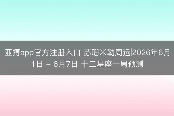 亚搏app官方注册入口 苏珊米勒周运|2026年6月1日 - 6月7日 十二星座一周预测