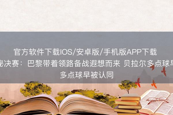 官方软件下载IOS/安卓版/手机版APP下载 队报揭秘决赛：巴黎带着领路备战遐想而来 贝拉尔多点球早被认同