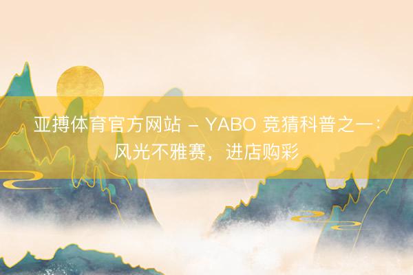 亚搏体育官方网站 - YABO 竞猜科普之一：风光不雅赛，<a href=