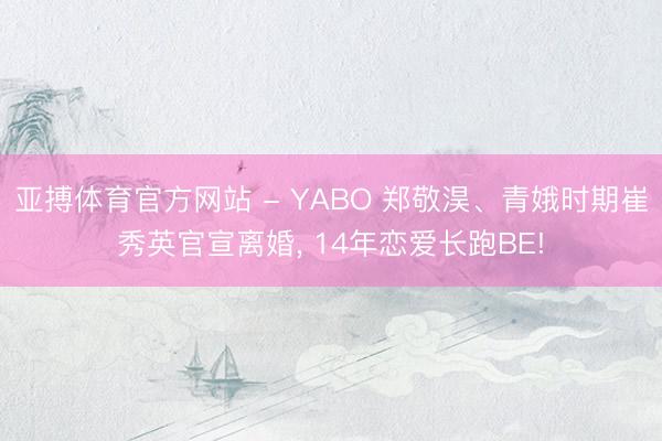 亚搏体育官方网站 - YABO 郑敬淏、青娥时期崔秀英官宣离婚， 14年恋爱长跑BE!