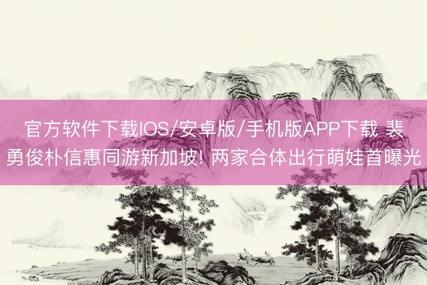 官方软件下载IOS/安卓版/手机版APP下载 裴勇俊朴信惠同游新加坡! 两家合体出行萌娃首曝光