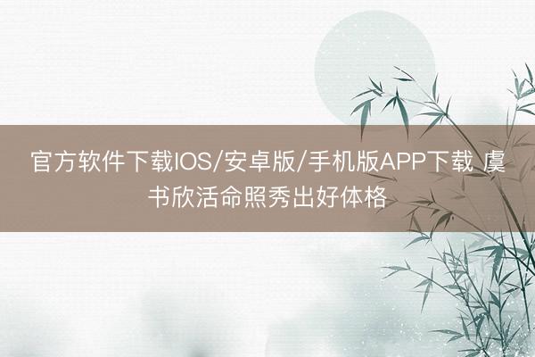 官方软件下载IOS/安卓版/手机版APP下载 虞书欣活命照秀出好体格