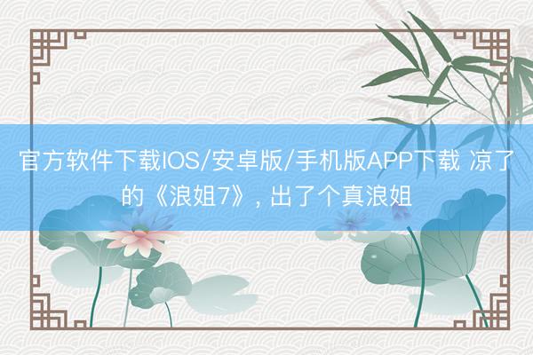 官方软件下载IOS/安卓版/手机版APP下载 凉了的《浪姐7》， 出了个真浪姐