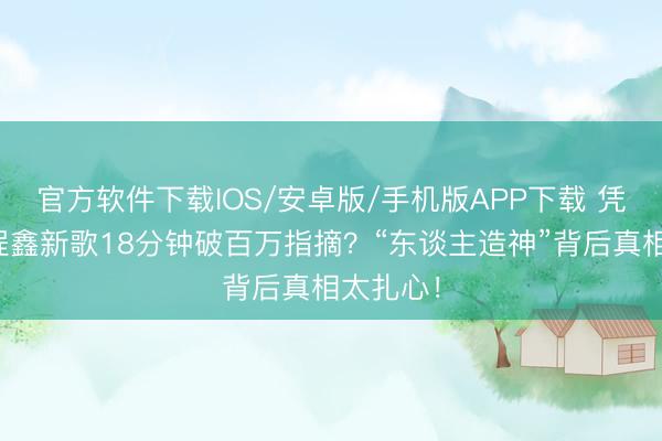 官方软件下载IOS/安卓版/手机版APP下载 凭什么丁程鑫新歌18分钟破百万指摘？“东谈主造神”背后真相太扎心！