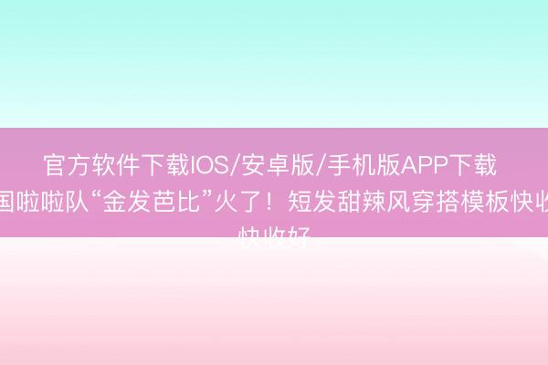 官方软件下载IOS/安卓版/手机版APP下载 韩国啦啦队“金发芭比”火了！短发甜辣风穿搭模板快收好