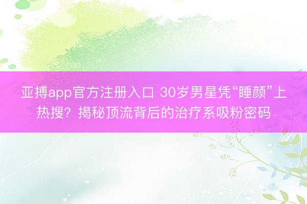 亚搏app官方注册入口 30岁男星凭“睡颜”上热搜？揭秘顶流背后的治疗系吸粉密码