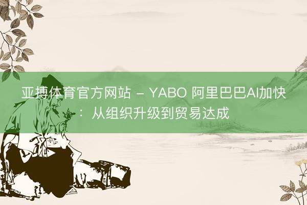 亚搏体育官方网站 - YABO 阿里巴巴AI加快：从组织升级到贸易达成
