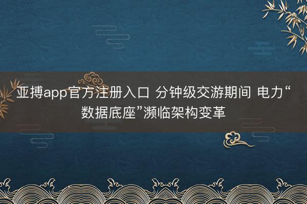 亚搏app官方注册入口 分钟级交游期间 电力“数据底座”濒临架构变革