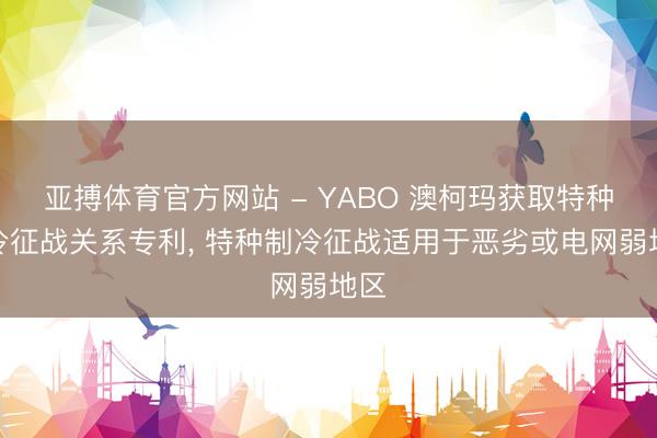 亚搏体育官方网站 - YABO 澳柯玛获取特种制冷征战关系专利， 特种制冷征战适用于恶劣或电网弱地区