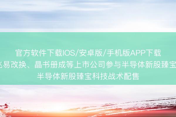 官方软件下载IOS/安卓版/手机版APP下载 佰维存储、兆易改换、晶书册成等上市公司参与半导体新股臻宝科技战术配售