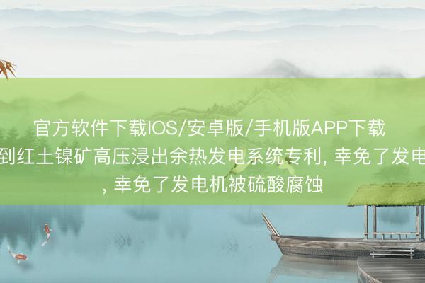 官方软件下载IOS/安卓版/手机版APP下载 格林好意思得到红土镍矿高压浸出余热发电系统专利， 幸免了发电机被硫酸腐蚀