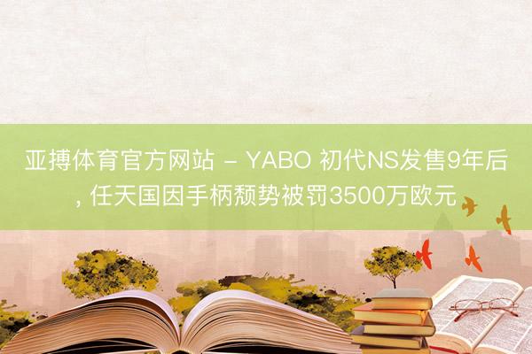亚搏体育官方网站 - YABO 初代NS发售9年后， 任天国因手柄颓势被罚3500万欧元