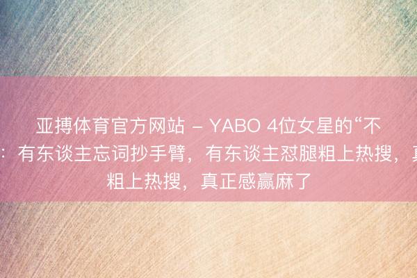 亚搏体育官方网站 - YABO 4位女星的“不无缺”名地方：有东谈主忘词抄手臂，有东谈主怼腿粗上热搜，真正感赢麻了