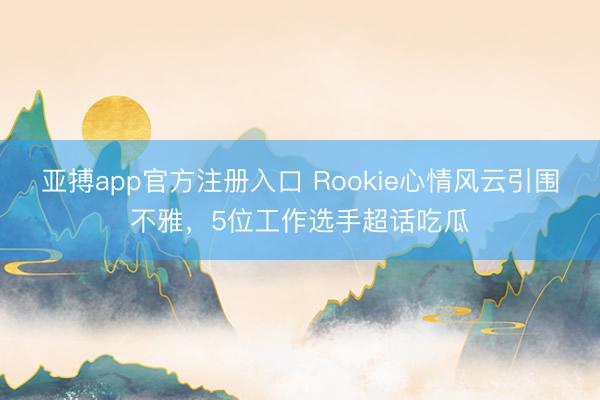 亚搏app官方注册入口 Rookie心情风云引围不雅，5位工作选手超话吃瓜