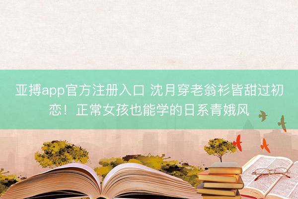 亚搏app官方注册入口 沈月穿老翁衫皆甜过初恋！正常女孩也能学的日系青娥风