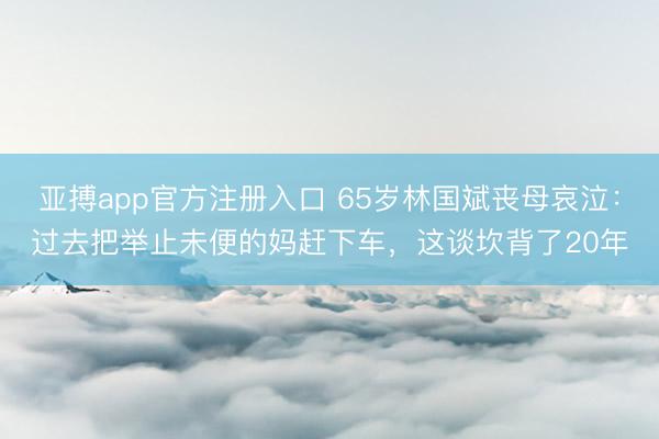 亚搏app官方注册入口 65岁林国斌丧母哀泣：过去把举止未便的妈赶下车，这谈坎背了20年