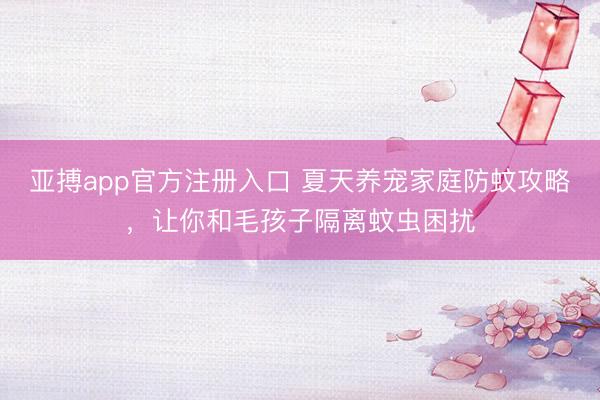 亚搏app官方注册入口 夏天养宠家庭防蚊攻略，让你和毛孩子隔离蚊虫困扰