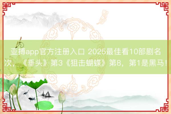 亚搏app官方注册入口 2025最佳看10部剧名次，《垂头》第3《狙击蝴蝶》第8，第1是黑马！