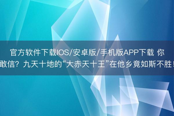 官方软件下载IOS/安卓版/手机版APP下载 你敢信？九天十地的“大赤天十王”在他乡竟如斯不胜！