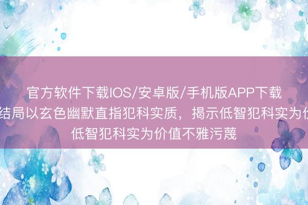 官方软件下载IOS/安卓版/手机版APP下载 低材干犯科结局以玄色幽默直指犯科实质，揭示低智犯科实为价值不雅污蔑