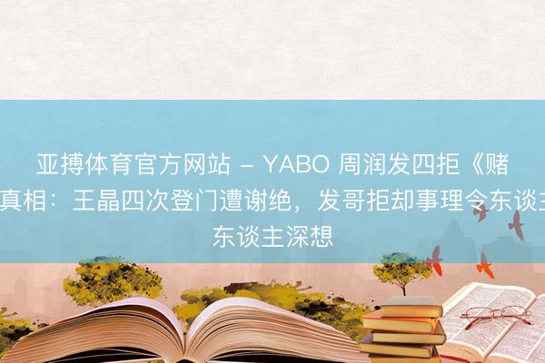 亚搏体育官方网站 - YABO 周润发四拒《赌神3》真相：王晶四次登门遭谢绝，发哥拒却事理令东谈主深想