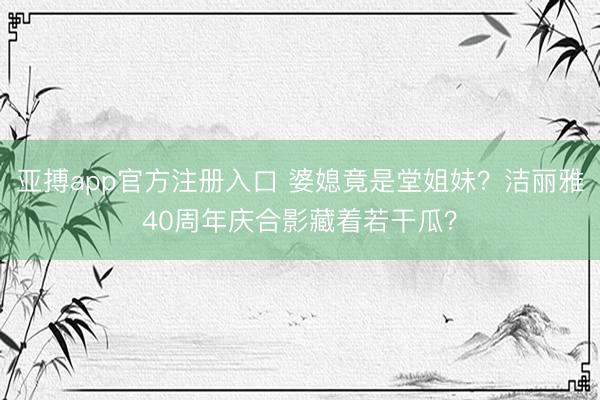 亚搏app官方注册入口 婆媳竟是堂姐妹？洁丽雅40周年庆合影藏着若干瓜？