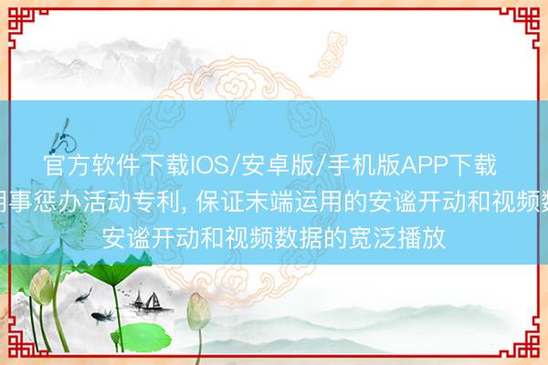 官方软件下载IOS/安卓版/手机版APP下载 虎牙请求视频阴事惩办活动专利， 保证末端运用的安谧开动和视频数据的宽泛播放