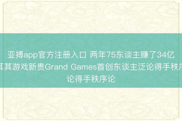 亚搏app官方注册入口 两年75东谈主赚了34亿土耳其游戏新贵Grand Games首创东谈主泛论得手秩序论
