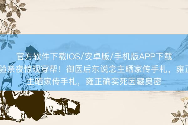 官方软件下载IOS/安卓版/手机版APP下载 《甄嬛传》滴血验亲夜惊现穿帮!御医后东说念主晒家传手札,雍正确实死因藏奥密