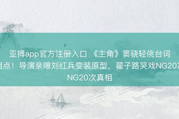 亚搏app官方注册入口 《主角》窦骁轻佻台词引爆泪点!导演亲曝刘红兵变装原型,翟子路哭戏NG20次真相