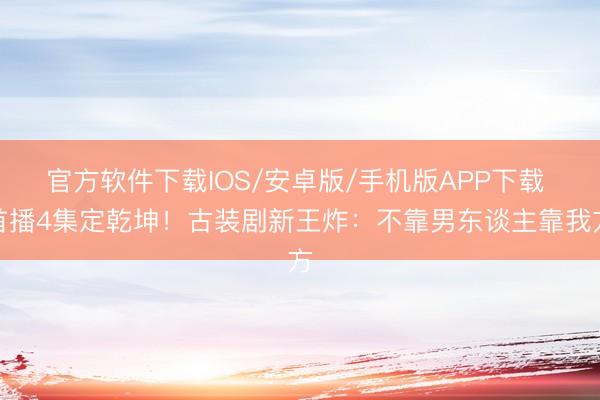官方软件下载IOS/安卓版/手机版APP下载 首播4集定乾坤！古装剧新王炸：不靠男东谈主靠我方