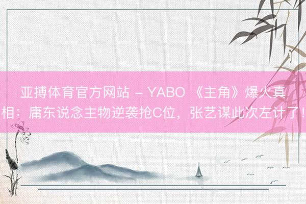 亚搏体育官方网站 - YABO 《主角》爆火真相：庸东说念主物逆袭抢C位，张艺谋此次左计了！