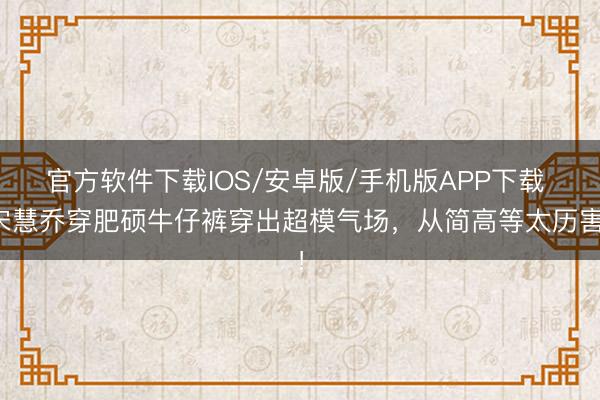 官方软件下载IOS/安卓版/手机版APP下载 宋慧乔穿肥硕牛仔裤穿出超模气场，从简高等太历害！