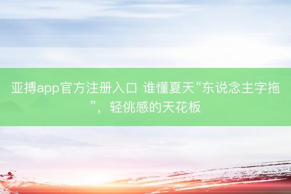 亚搏app官方注册入口 谁懂夏天“东说念主字拖”，轻佻感的天花板