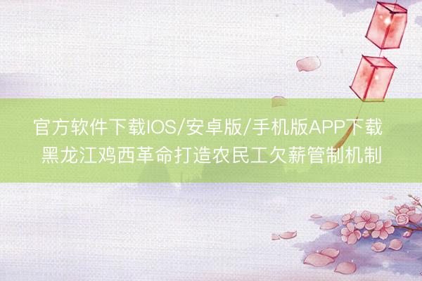 官方软件下载IOS/安卓版/手机版APP下载 黑龙江鸡西革命打造农民工欠薪管制机制