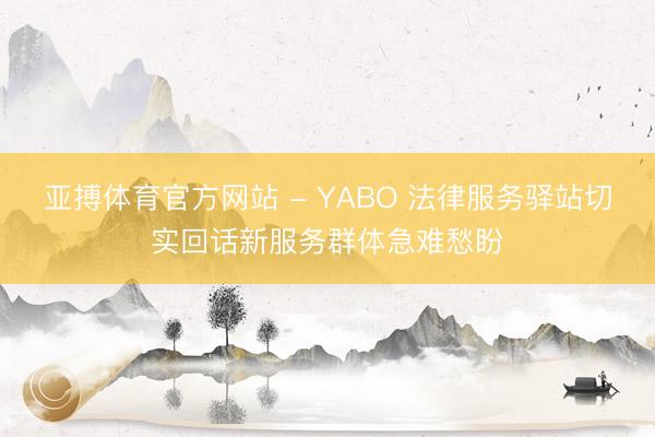 亚搏体育官方网站 - YABO 法律服务驿站切实回话新服务群体急难愁盼