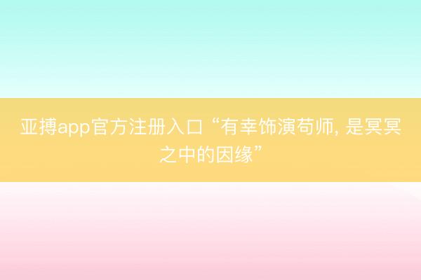 亚搏app官方注册入口 “有幸饰演苟师， 是冥冥之中的因缘”