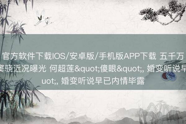 官方软件下载IOS/安卓版/手机版APP下载 五千万换来觉悟? 窦骁近况曝光 何超莲"傻眼"， 婚变听说早已内情毕露