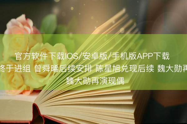 官方软件下载IOS/安卓版/手机版APP下载 赵丽颖终于进组 曾舜晞后续安排 陈星旭兑现后续 魏大勋再演现偶