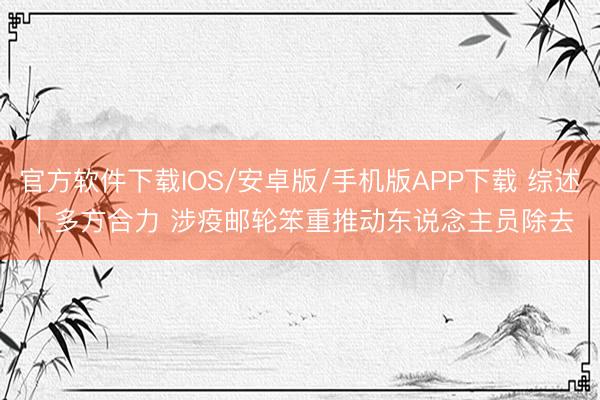 官方软件下载IOS/安卓版/手机版APP下载 综述｜多方合力 涉疫邮轮笨重推动东说念主员除去
